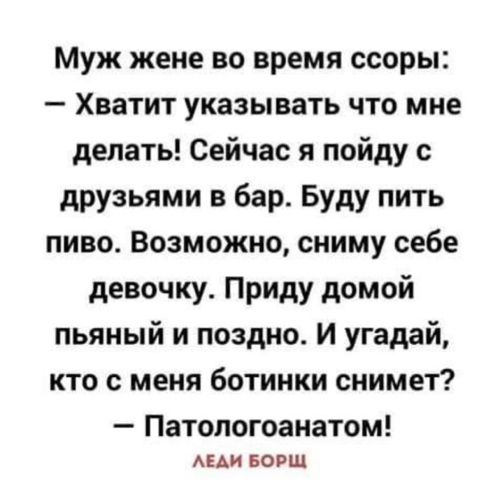 Муж жене во время ссоры Хватит указывать что мне делать Сейчас я пойду с друзьями в бар Буду пить пиво Возможно сниму себе девочку Приду домой пьяный и поздно И угадай кто с меня ботинки снимет _ Патопогоанатом АЕАИ БОРШ