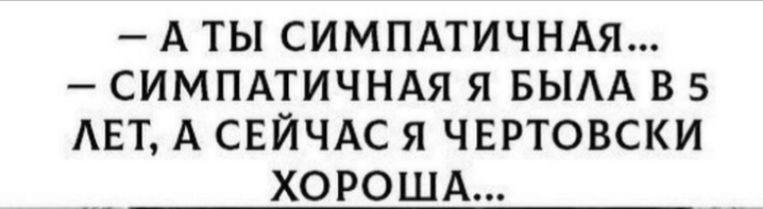 аты симпатичная...  Симпатичная я былав 5 лет, а сейчас я чертовски хороша...
