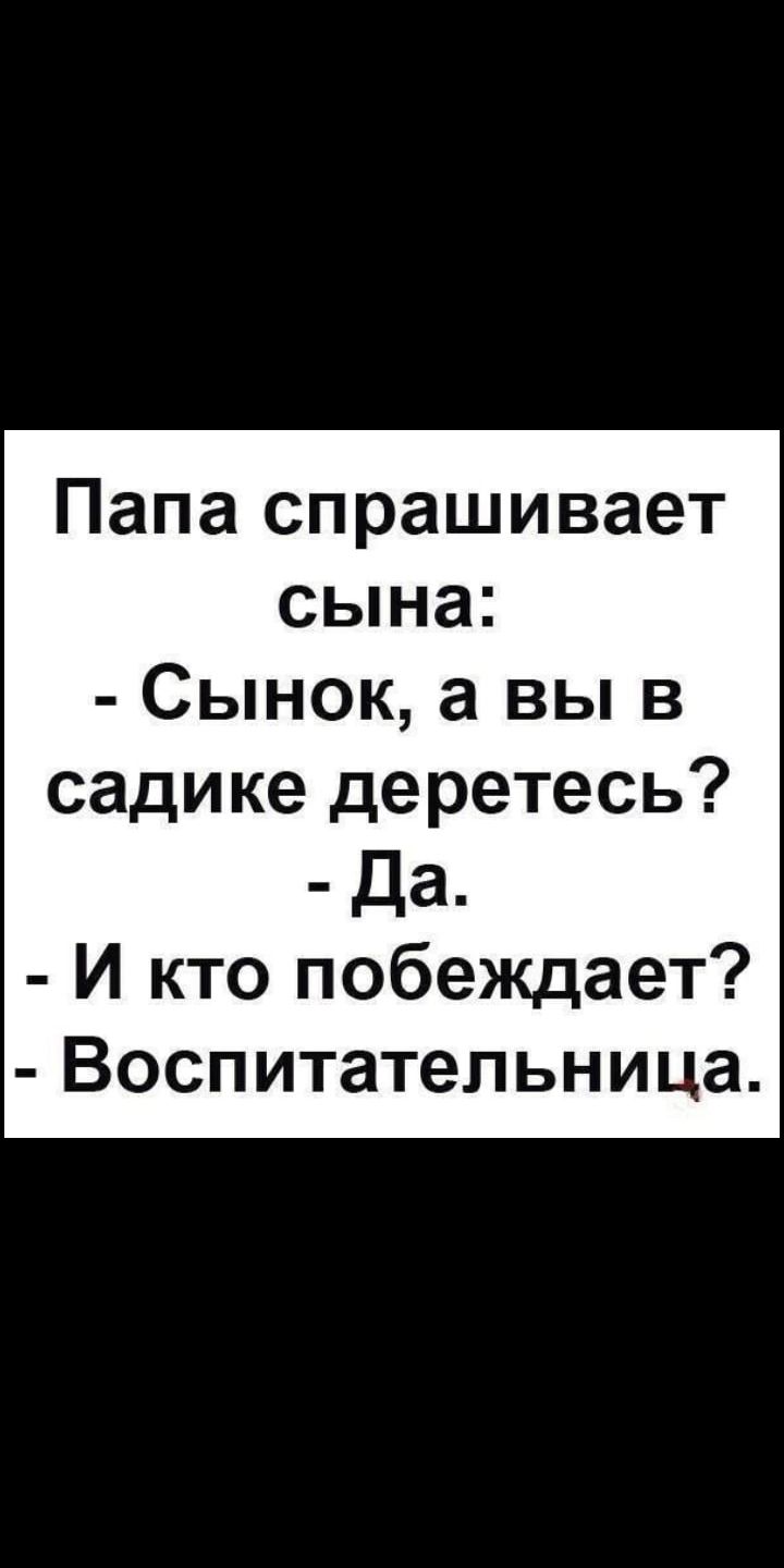 Папа спрашивает сына Сынок а вы в садике деретесь Да И кто побеждает Воспитательница