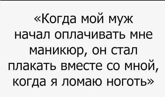 Когда мой муж начал оплачивать мне маникюр он стал плакать вместе со мной когда я ломаю ноготь
