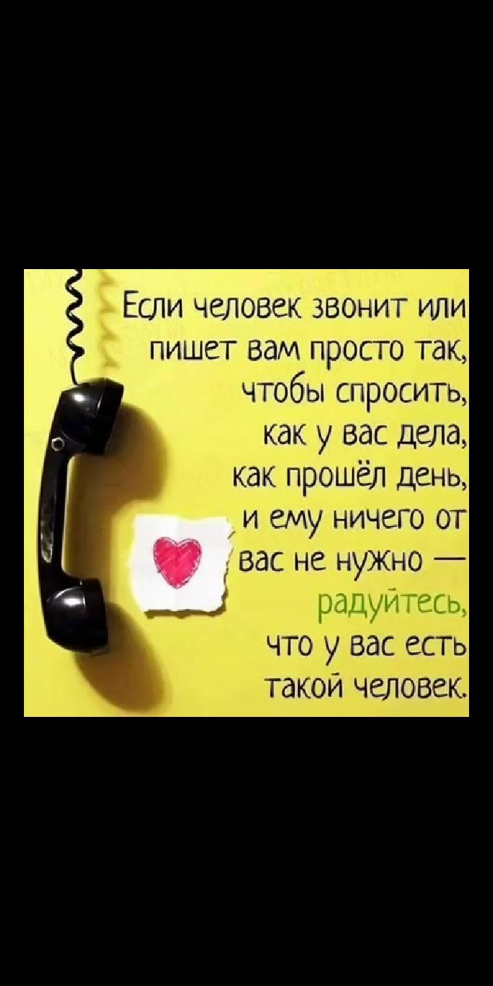 Ъ ЕСЛИ человек звонит или пишет вам просто так чтобы спросить как у вас дела как прошёл День и ему ничего ОТ вас не нужно радуйтесь что у вас есть такой человек
