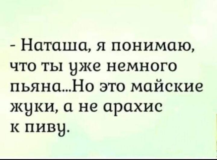 Наташа я понимаю что ты уже немного пьянаНо это майские жуки а не арахис к пиву