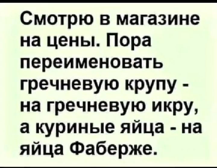 Смотрю в магазине на цены Пора переименовать гречневую крупу на гречневую икру а куриные яйца на яйца Фаберже