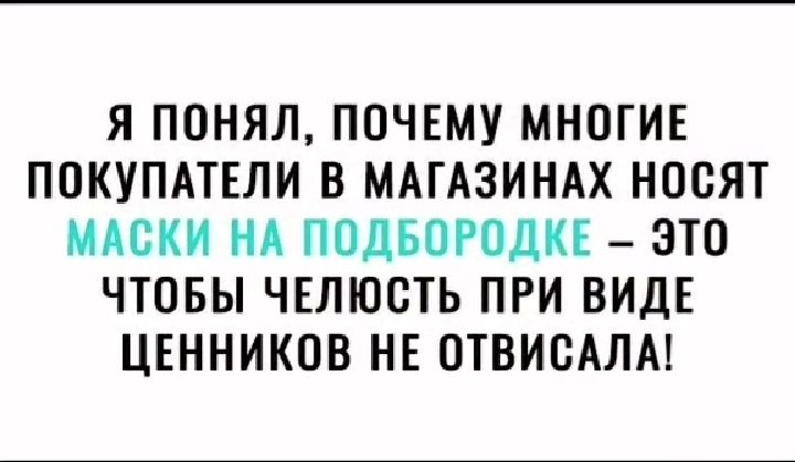 Я ПОНЯЛ ПОЧЕМУ МНОГИЕ ПОКУПАТЕЛИ В МАГАЗИНАХ НООЯТ МАСКИ НА ПОДБОРОДКЕ ЭТО ЧТОБЫ ЧЕЛЮОТЬ ПРИ ВИДЕ ЦЕННИКОВ НЕ ОТВИОАЛА