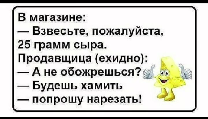 В магазине Взвесьте пожалуйста 25 грамм сыра Продавщица ехидно А не обожрешьсяъзд Будешь хамить попрошу нарезать