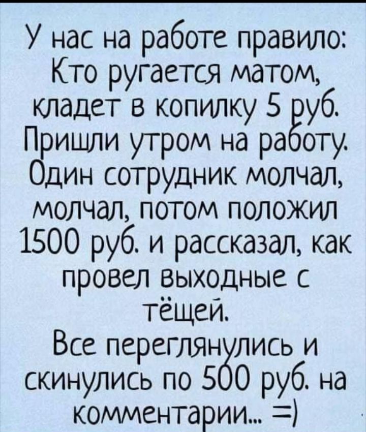 У нас на работе правило Кто ругается матом кладет в копилку 5 уб Прицши утром на ра оту Один сотрудник молчал молчал потом положил 1500 руб и рассказал как провел _в_ыходные с тещеи Все переглянблись и скинулись по 5 0 руб на комментарии