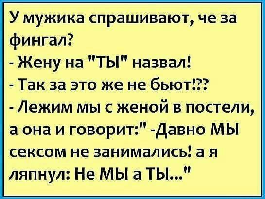 У мужика спрашивают че за фингал Жену на ТЫ назвал Так за это же не бьют Лежим мыс женой в постели а она и говорит Давно МЫ сексом не занимались а я ляпнул Не МЫ а ТЫ