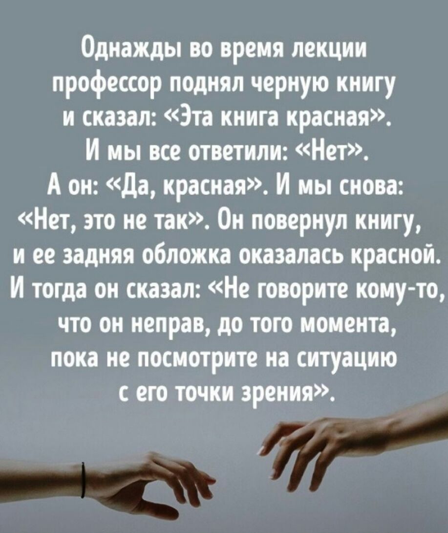 Однажды во время лекции профессор поднял черную книгу и сказал Эта книга красная И мы все ответили Нет А он Да красная И мы снова Нет это не так Он повернул книгу и ее задняя обложка оказалась красной И тогда он сказал Не говорите кому то что он неправ до того момента пока не посмотрите на ситуацию с его точки зрения