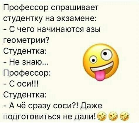 Профессор спрашивает студентку на экзамене С чего начинаются азы геометрии Студентка Не знаю Профессор С оси Студентка А чё сразу соси Даже подготовиться не дали Ю