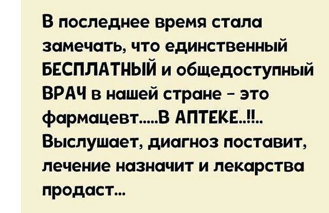 В последнее время стала замечать что единственный БЕСПЛАТНЫЙ и общедоступный ВРАЧ в нашей стране это фармацевт В АПТЕКЕ Выслушает диагноз поставит лечение назначит и лекарства продаст