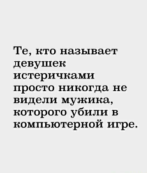 Те кто называет девушек истеричками просто никогда не видели мужика которого убили в компьютерной игре