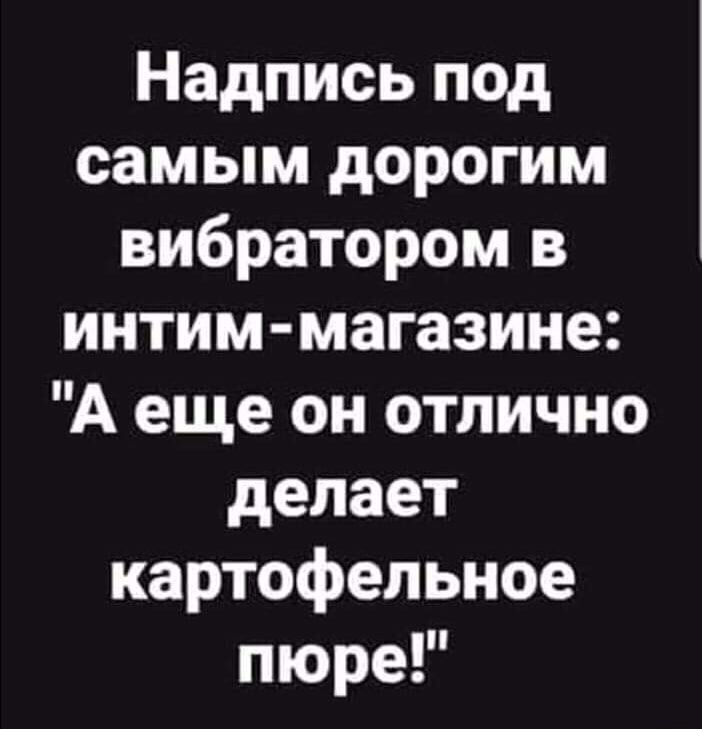 Надпись под самым дорогим вибратором в интим магазине А еще он отлично делает картофельное пюре