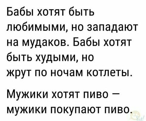 Бабы хотят быть любимыми но западают на мудаков Бабы хотят быть худыми но жрут по ночам котлеты МУЖИКИ ХОТЯТ ПИВО _ МУЖИКИ ПОКУПЭЮТ ПИВО