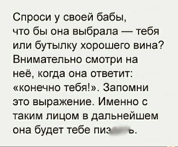 Спроси у своей бабы что бы она выбрала тебя или бутылку хорошего вина Внимательно смотри на неё когда она ответит конечно тебя Запомни это выражение Именно с таким лицом в дальнейшем она будет тебе пиэ ь