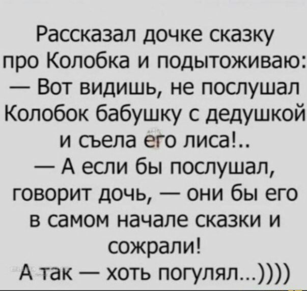 Рассказал дочке сказку про Колобка и подытоживаю Вот видишь не послушал Колобок бабушку с деДУШкой и съела его лиса А если бы послушал говорит дочь они бы его в самом начале сказки и сожрали А так хоть погулял
