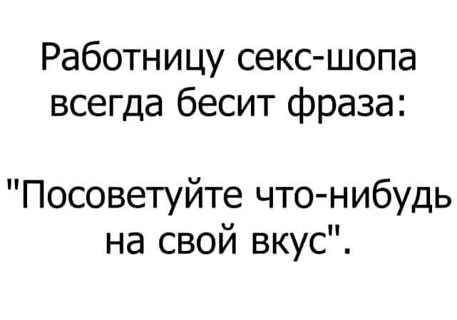 Работницу секс шопа всегда бесит фраза Посоветуйте что нибудь на свой вкус