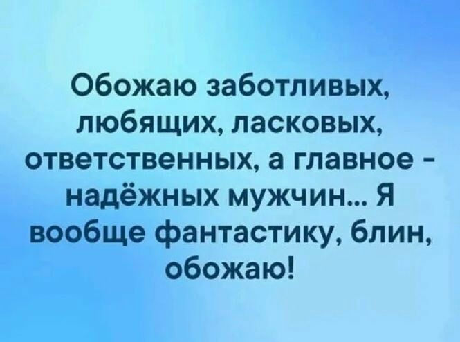 Обожаю заботливых любящих ласковых ответственных а главное надёжных мужчин Я вообще фантастику блин обожаю