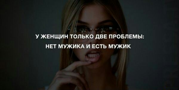 У ЖЕНЩИН ТОЛЬКО дВЕ ПРОБЛЕМЫ НЕТ МУЖИКА И ЕСТЬ МУЖИК