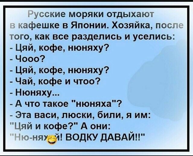 гусские моряки отдыхают кафешке в Японии Хозяйка посп_ того как все разделись и уселись Цяй кофе нюняху Чооо Цяй кофе нюняху Чай кофе и чтоо Нюняху А что такое нюняха Эта васи люски били я им Цяй и кофе А они ю няуей ВОДКУ ДАВАЙ