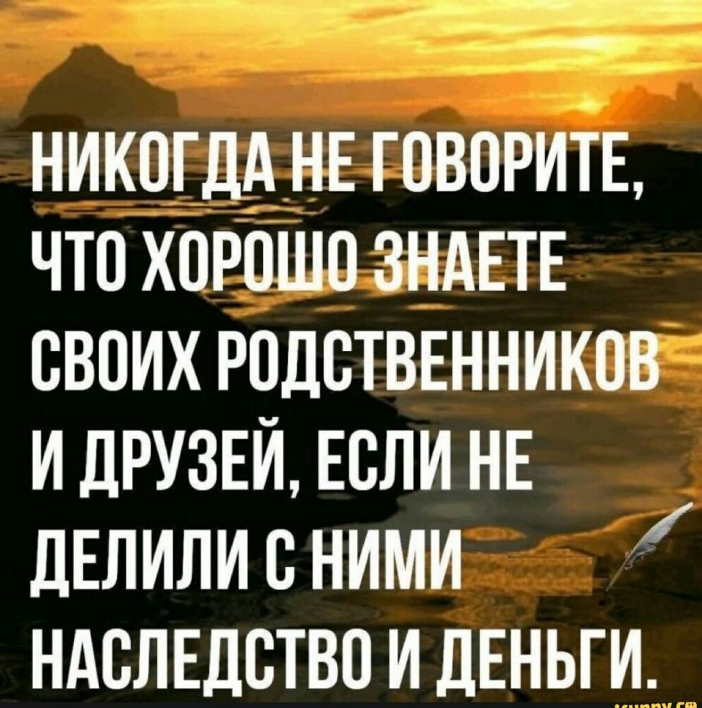 никогдднн говорить что хорошо зндвтв своих Родстввнников и друзей Если НЕ ДЕЛИЛИ с ними ндслвдствп и дЕНЬГИ