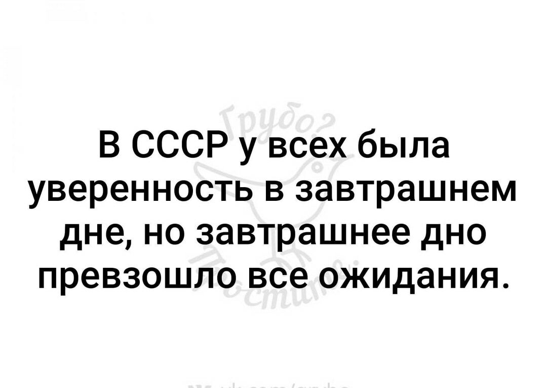В СССР у всех была уверенность в завтрашнем дне но завтрашнее дно превзошло все ожидания