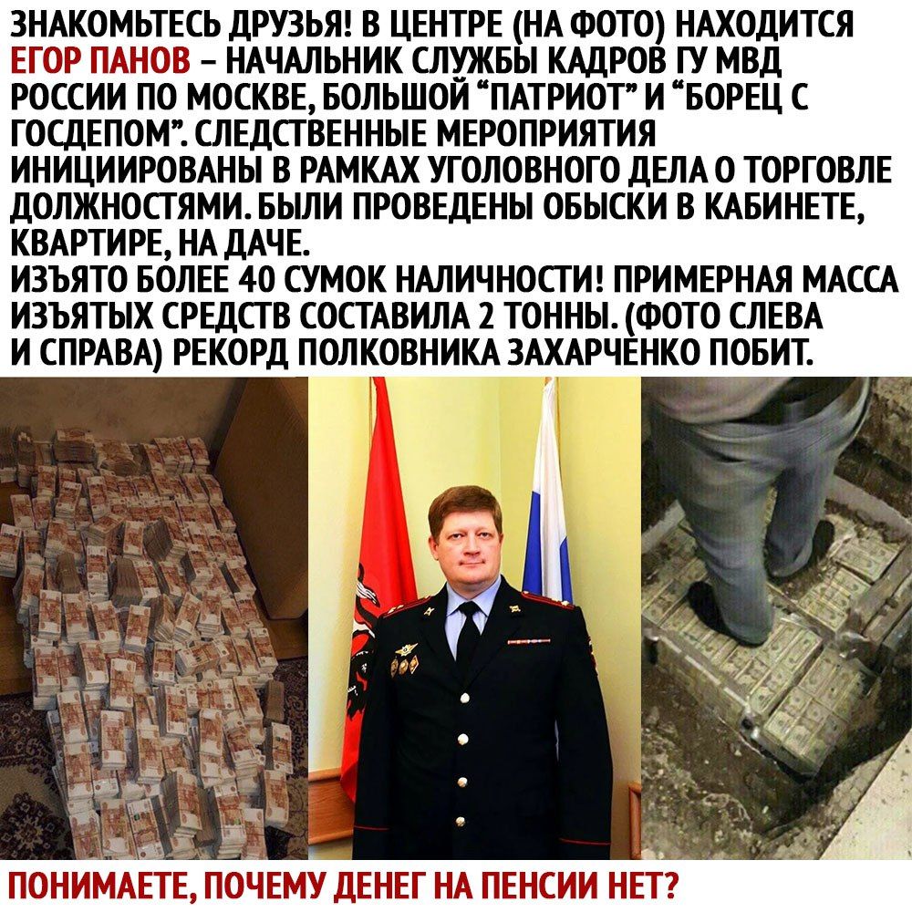 ЗНАКОМЬТЕСЬ ДРУЗЬЯ В ЦЕНТРЕ НА ФОТО НАХОДИТСЯ ЕГОР ПАНОВ НАЧАЛЬНИК СЛУЖБЫ КАДРОВ ГУ МВД РОССИИ ПО МОСКВЕ БОЛЬШОИ ПАТРИОТ И БОРЕЦ С ГОСДЕПОМ СЛЕДСТВЕННЫЕ МЕРОПРИЯТИЯ ИНИЦИИРОВАНЫ В РАМКАХ УГОЛОВНОГО ДЕЛА О ТОРГОВЛЕ ДОЛЖНОСТЯМИ БЫЛИ ПРОВЕДЕНЫ ОБЫСКИ В КАБИНЕТЕ КВАРТИРЕ НА ДАЧЕ ИЗЪЯТО БОЛЕЕ 40 СУМОК НАЛИЧНОСГ И ПРИМЕРНАЯ МАССА ИЗЪЯТЫХ СРЕДСТВ СОСТАВИЛА 2 ТОННЫ ФОТО СЛЕВА И СПРАВА РЕКОРД ПОЛКОВНИКА ЗА