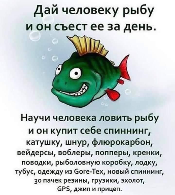 Дай человеку рыбу и он съест ее за день Научи человека ловить рыбу и он купит себе спиннинг катушку шнур флюрокарбон вейдерсы воблеры попперы кренки поводки рыболовную коробку лодку тубус одежду из богеТех новый спиннинг 30 пачек резины грузики эхолот 6Р джип и прицеп