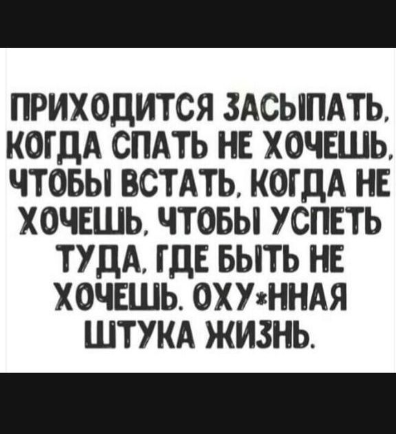 ПРИХОДИТСЯ ЗАСЫЛАТЬ КОГДА СПАТЬ НЕ ХОЧЕШЬ ЧТОБЫ ВСТАТЬ КОГДА НЕ ХОЧЕШЬ ЧТОБЫ УСПЕТЬ ТУДА ГДЕ БЫТЬ НЕ ХОЧЕШЬ ОХУ1ННАЯ ШТУКА ЖИЗНЬ