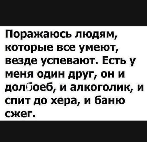 Поражаюсь людям которые все умеют везде успевают Есть у меня один друг он и долбоеб и алкоголик и спит до хера и баню сжег
