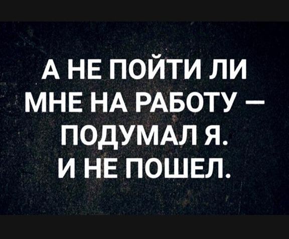 А НЕ пойти ли МНЕ НА РАБОТУ ПОДУМАЛ я и НЕ ПОШЕЛ