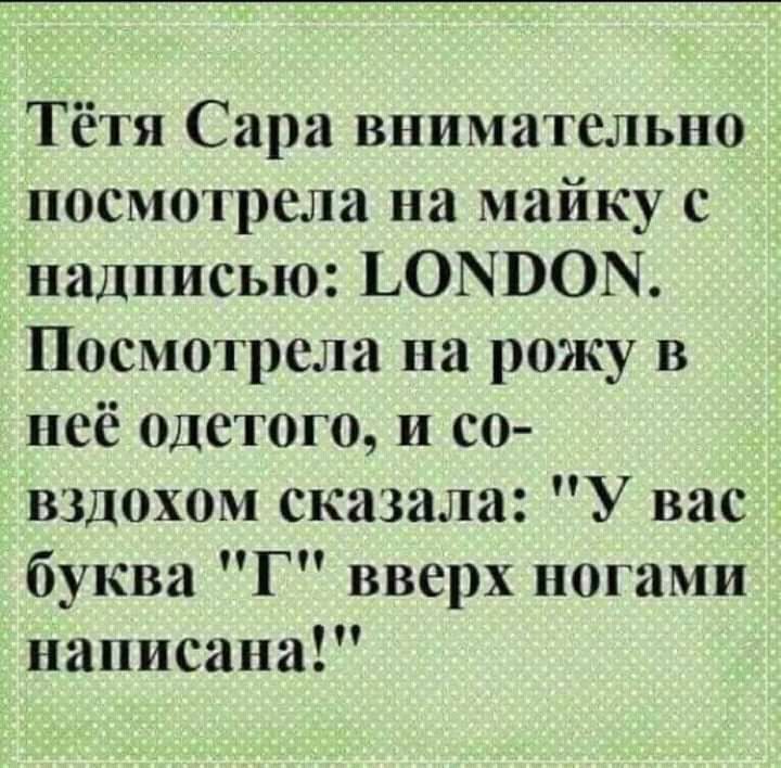 Тётя Сара внимательно посмотрела на майку с надписью ЬОЫПОМ Посмотрела на рожу в неё одетого и со вздохом сказала У вас буква Г вверх ногами написана