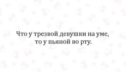 Что у трезвой девушки на уме то у пьяной во рту