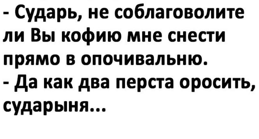 Сударь не соблаговолите ли Вы кофию мне снести прямо в опочивальню да как два перста оросить сударыня