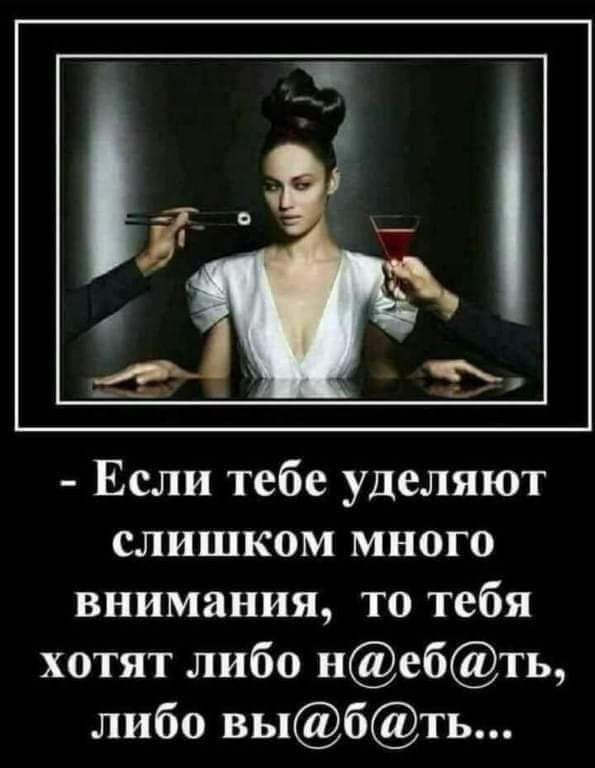 Если тебе уделяют слишком много внимания то тебя хотят либо небть либо выбть