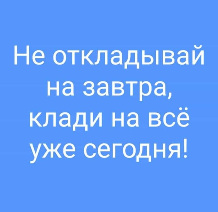Не откладывай на завтра клади на всё уже сегодня