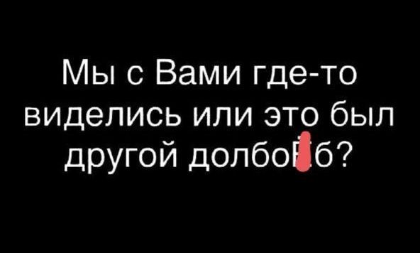 Мы с Вами где то виделись или это был другой долбоіб