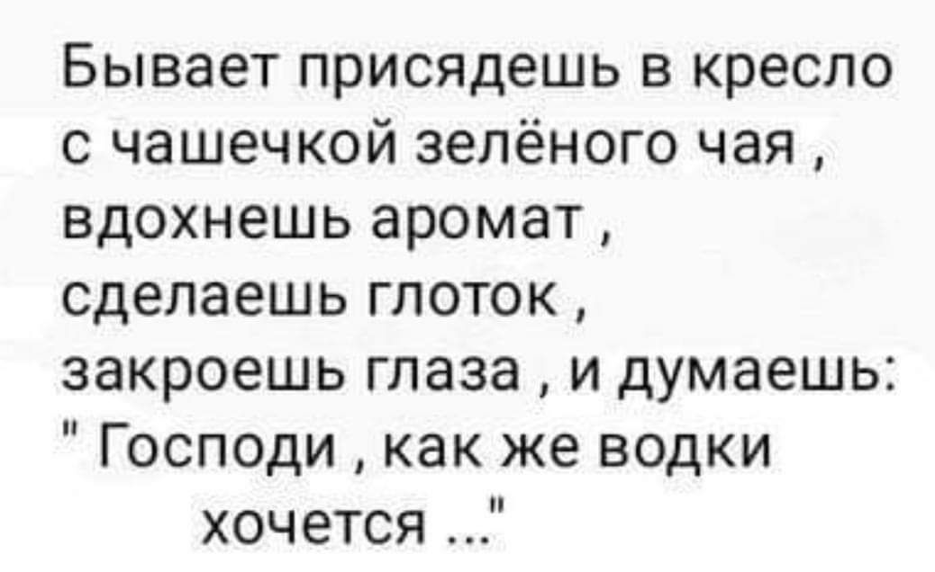 Бывает присядешь в кресло с чашечкой зелёного чая вдохнешь аромат сделаешь глоток закроешь глаза и думаешь Господи как же водки хочется