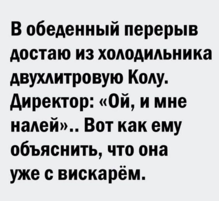 В обеденный перерыв достаю из хододмьни ка двухдитровую Коду директор Ой и мне наАей Вот как ему объяснить что она уже с вискарём
