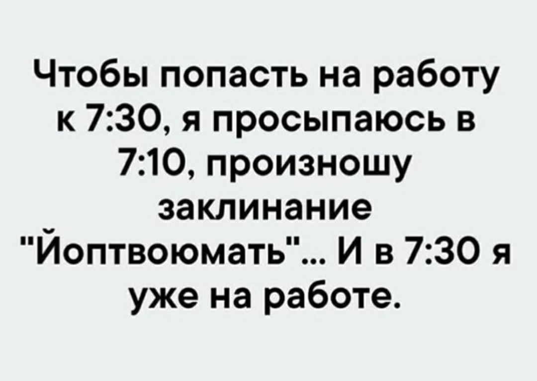 Чтобы попасть на работу к 730 я просыпаюсь в 710 произношу заклинание Йоптвоюмать И в 730 я уже на работе