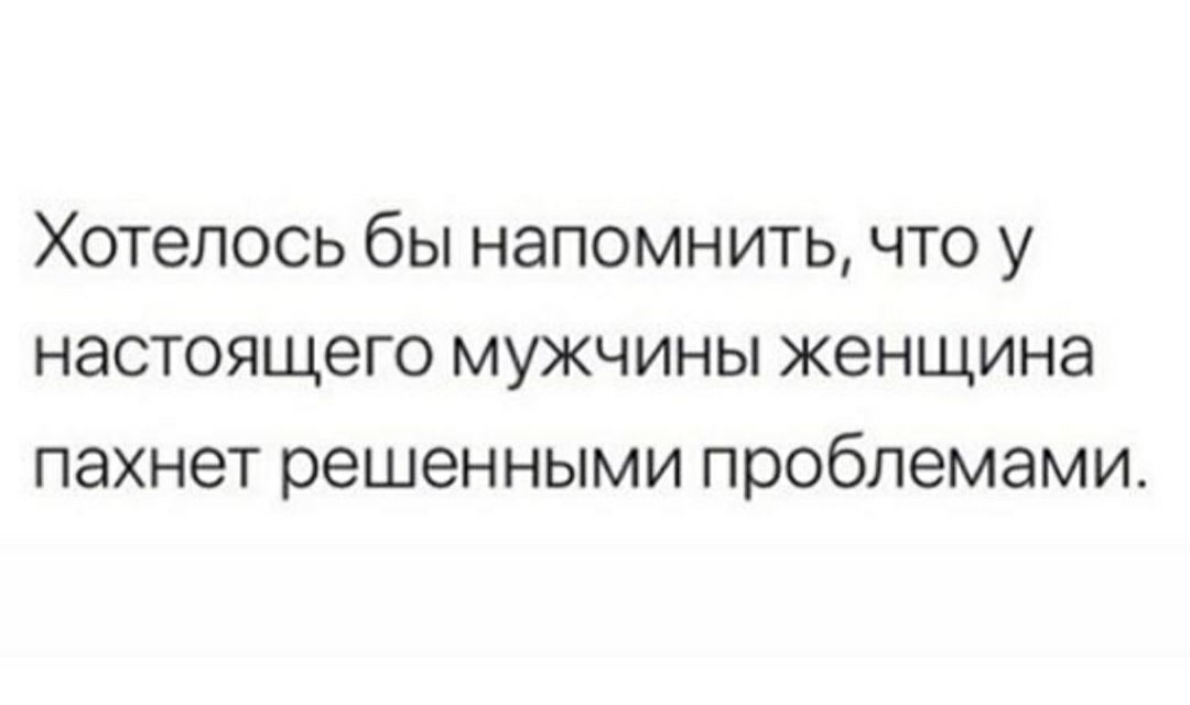Хотелось бы напомнить что у настоящего мужчины женщина пахнет решенными проблемами