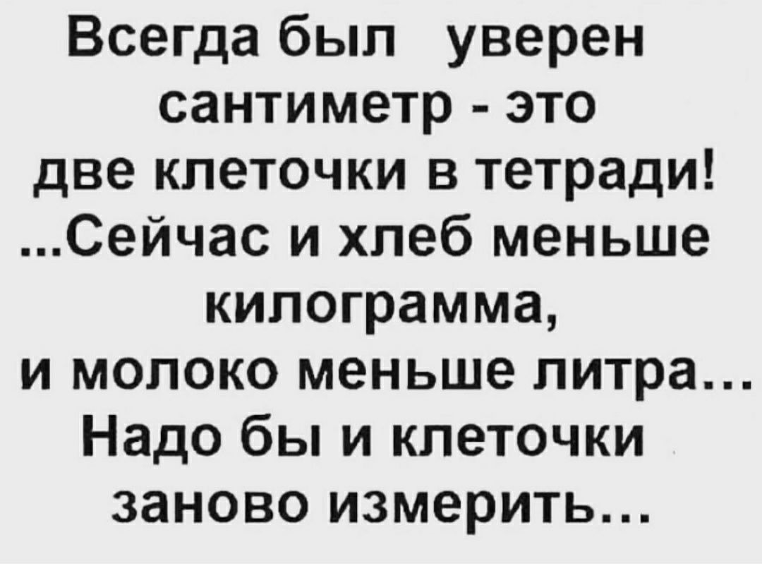 Всегда был уверен сантиметр это две клеточки в тетради Сейчас и хлеб меньше килограмма и молоко меньше литра Надо бы и клеточки заново измерить