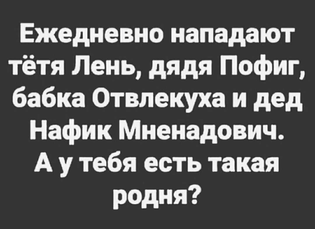 Ежедневно нападают тётя Лень дядя Пофиг бабка Отвлекуха и дед Нафик Мненадович А у тебя есть такая родня