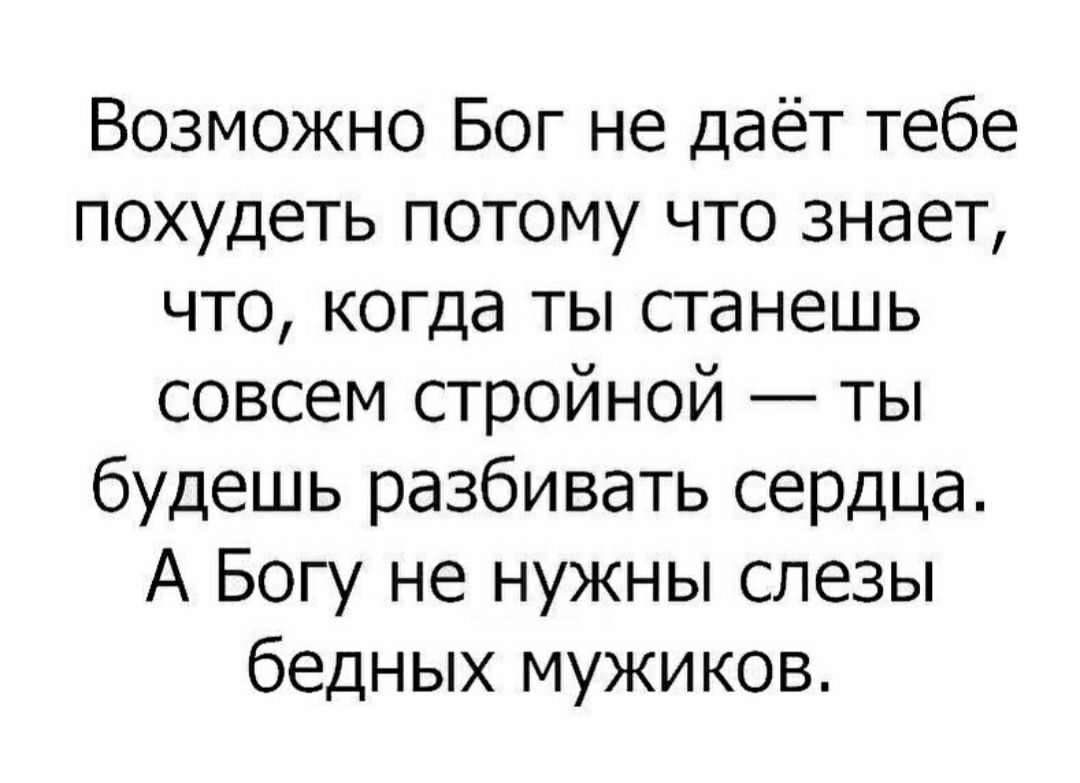 Возможно Бог не даёт тебе похудеть потому что знает что когда ты станешь совсем стройной ты будешь разбивать сердца А Богу не нужны слезы бедных мужиков