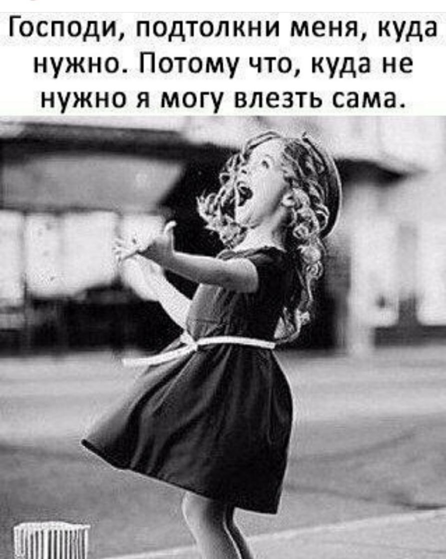 Господи подтолкни меня куда нужно Потому что куда не нужно я могу влезть сама