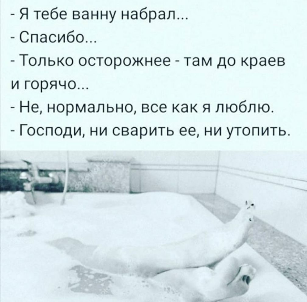 Я тебе ванну набрал Спасибо Только осторожнее там до краев и горячо Не нормально все как я люблю Господи ни сварить ее ни утопить адщи