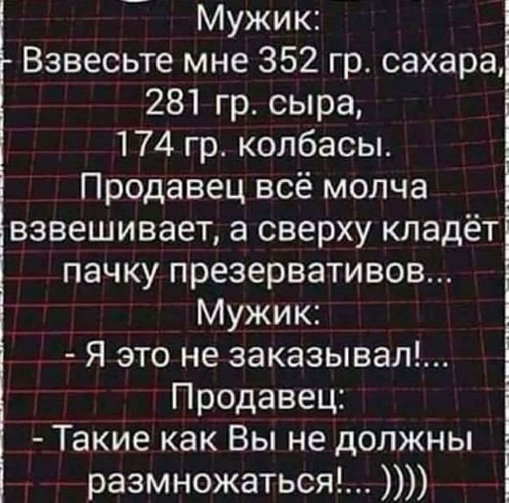 Мужик Взвесьте мне 352 гр сахара 281 гр сыра 174 гр колбасы Продавец всё молча взвешивает а сверху кладёт пачку презервативов _ Мужик Я это не заказывал Продавец _ ТакИе как Вы не должны размножаться