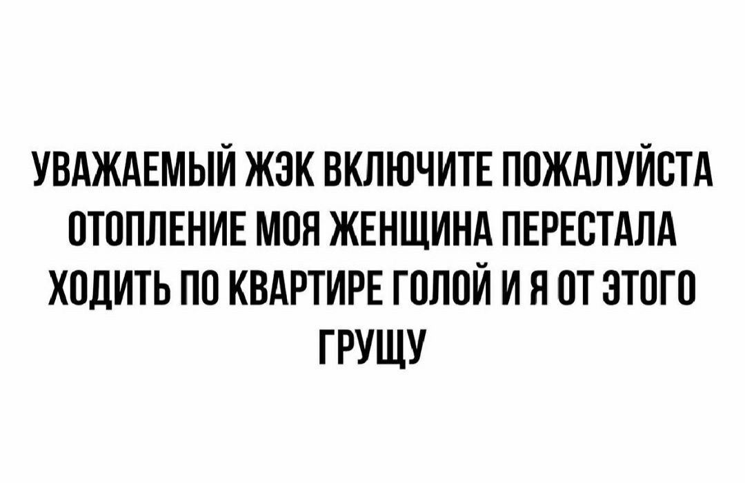 УВАЖАЕМЫЙ ЖЭК ВКЛЮЧИТЕ ПОЖАЛУЙСТА ОТОПЛЕНИЕ МОЯ ЖЕНЩИНА ПЕРЕСТАЛА ХОДИТЬ ПО КВАРТИРЕ ГПЛПИ И Я ОТ ЗТОГВ ГРУЩУ
