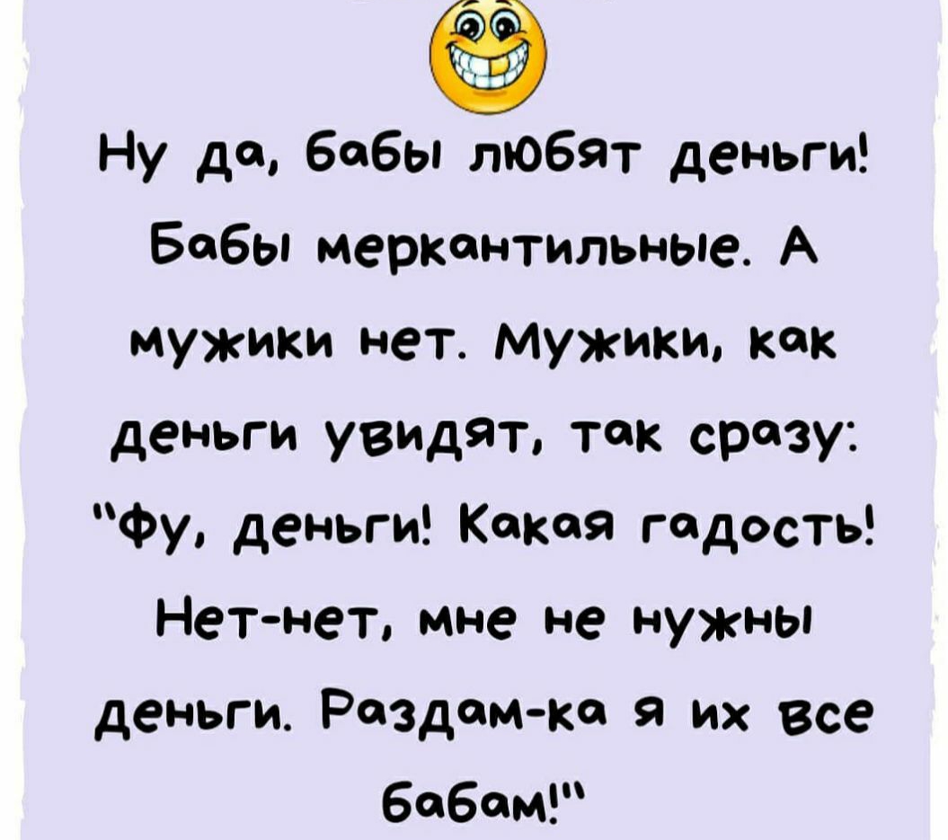 Ну да бабы любят деньги Бабы меркантильные А мужики нет мужики как деньги увидят так сразу фу деньги Какая гадость Нетнет мне не нужны деньги Раздамке Я их все бабам