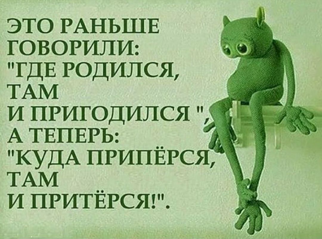 это РАНЬШЕ ГОВОРИЛИ ГДЕ годился ТАМ И пригодился А ТЕПЕРЬ __ КУДА ПРИПЕРСЯ ТАМ __ и ПРИТЕРСЯ