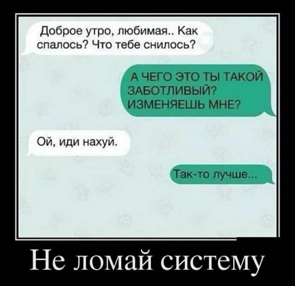 Доброе утро любимая Как спалось Что тебе снилось А ЧЕГО ЭТО ТЫ ТАКОЙ ЗАБОТЛИВЫЙ ИЗМЕНЯЕШЬ МНЕ Ой иди нахуй Так то лучше Не ломай систему